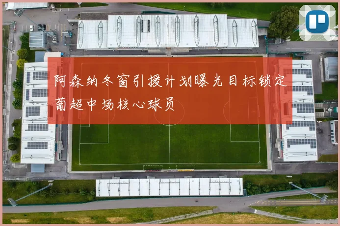 阿森纳冬窗引援计划曝光目标锁定葡超中场核心球员